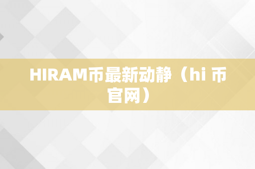 HIRAM币最新动静（hi 币官网）