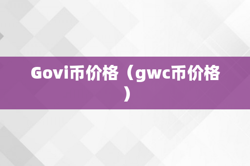 Govi币价格（gwc币价格）