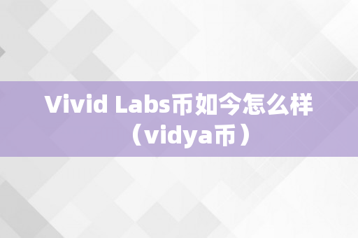 Vivid Labs币如今怎么样（vidya币）