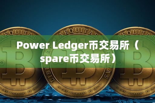 Power Ledger币交易所（spare币交易所）