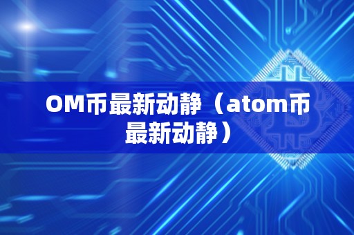 OM币最新动静（atom币最新动静）