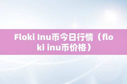 Floki Inu币今日行情（floki inu币价格）