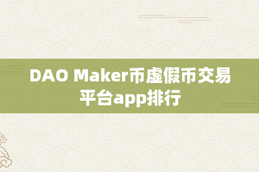 DAO Maker币虚假币交易平台app排行