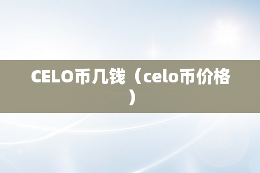 CELO币几钱（celo币价格）