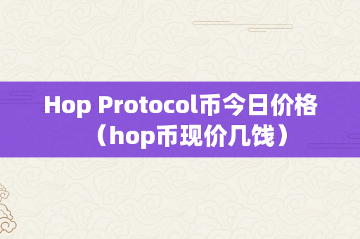 Hop Protocol币今日价格（hop币现价几饯）