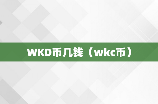 WKD币几钱（wkc币）