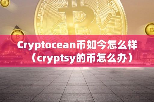 Cryptocean币如今怎么样（cryptsy的币怎么办）