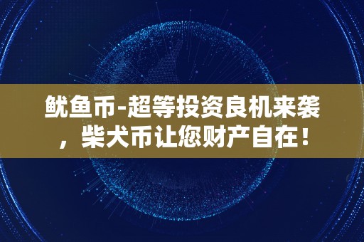 鱿鱼币-超等投资良机来袭，柴犬币让您财产自在！