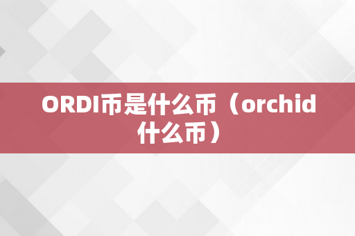 ORDI币是什么币（orchid什么币）