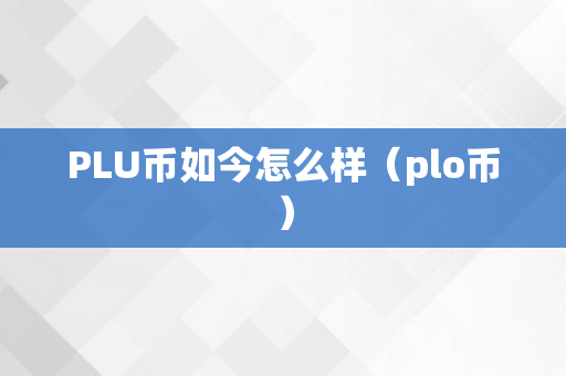 PLU币如今怎么样（plo币）