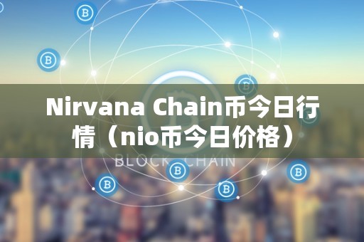 Nirvana Chain币今日行情（nio币今日价格）