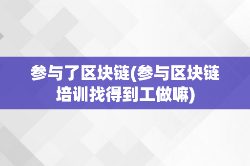 参与了区块链(参与区块链培训找得到工做嘛)