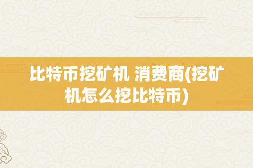 比特币挖矿机 消费商(挖矿机怎么挖比特币)