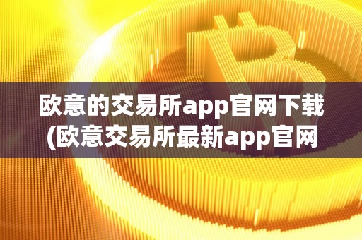 欧意的交易所app官网下载(欧意交易所最新app官网下载)