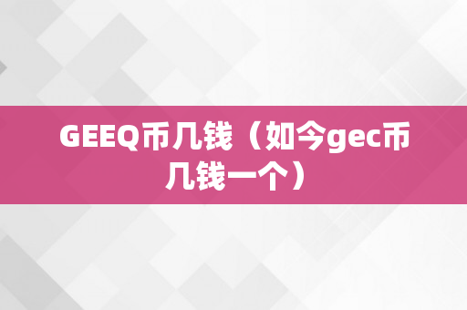 GEEQ币几钱（如今gec币几钱一个）