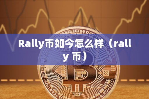 Rally币如今怎么样（rally 币）