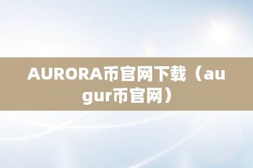 AURORA币官网下载（augur币官网）