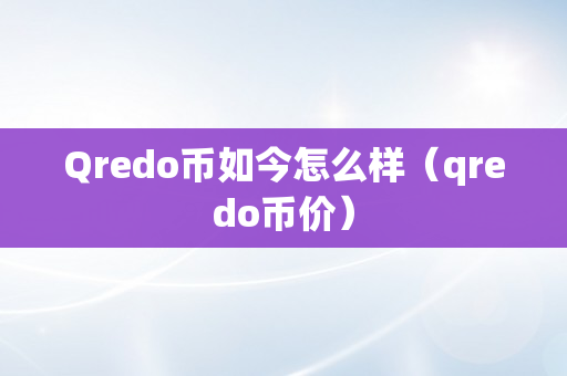 Qredo币如今怎么样（qredo币价）