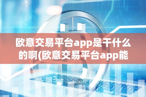 欧意交易平台app是干什么的啊(欧意交易平台app能否合法)