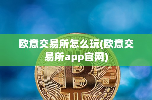 欧意交易所怎么玩(欧意交易所app官网)