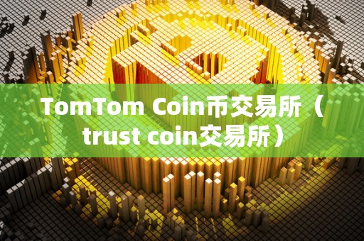 TomTom Coin币交易所（trust coin交易所）