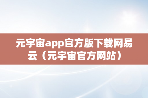 元宇宙app官方版下载网易云（元宇宙官方网站）