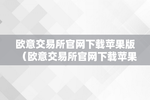 欧意交易所官网下载苹果版（欧意交易所官网下载苹果版手机）