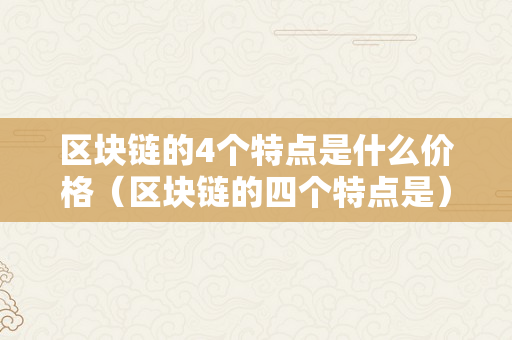 区块链的4个特点是什么价格（区块链的四个特点是）