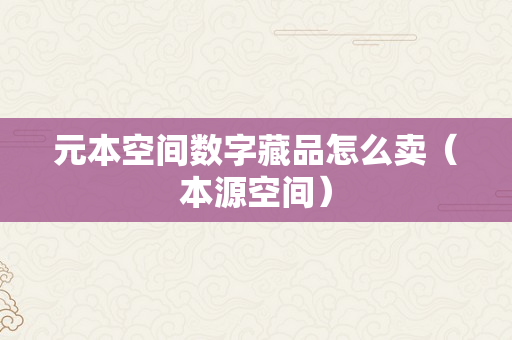 元本空间数字藏品怎么卖（本源空间）