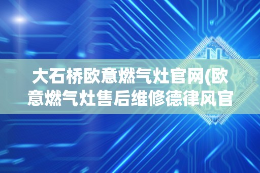 大石桥欧意燃气灶官网(欧意燃气灶售后维修德律风官网)