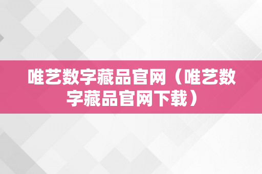 唯艺数字藏品官网（唯艺数字藏品官网下载）