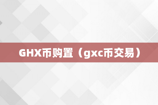 GHX币购置（gxc币交易）