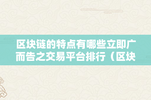 区块链的特点有哪些立即广而告之交易平台排行（区块链有哪些特点?）