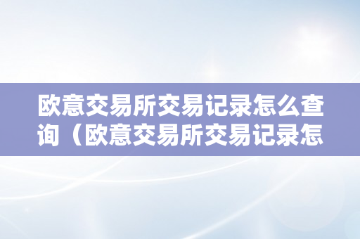 欧意交易所交易记录怎么查询（欧意交易所交易记录怎么查询不到）