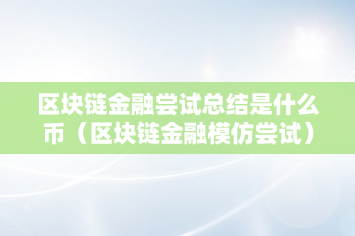 区块链金融尝试总结是什么币（区块链金融模仿尝试）