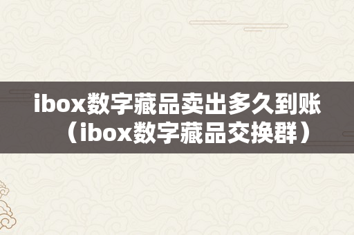 ibox数字藏品卖出多久到账（ibox数字藏品交换群）