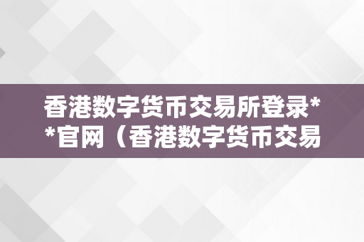 香港数字货币交易所登录**官网（香港数字货币交易所登录**官网下载）