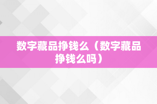 数字藏品挣钱么（数字藏品挣钱么吗）