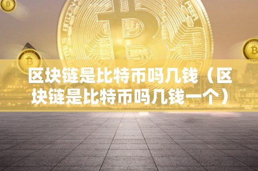 区块链是比特币吗几钱（区块链是比特币吗几钱一个）