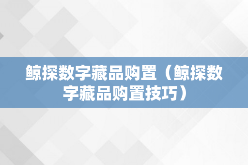 鲸探数字藏品购置（鲸探数字藏品购置技巧）