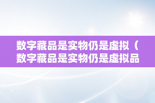 数字藏品是实物仍是虚拟（数字藏品是实物仍是虚拟品）