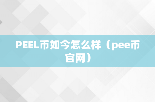 PEEL币如今怎么样（pee币官网）