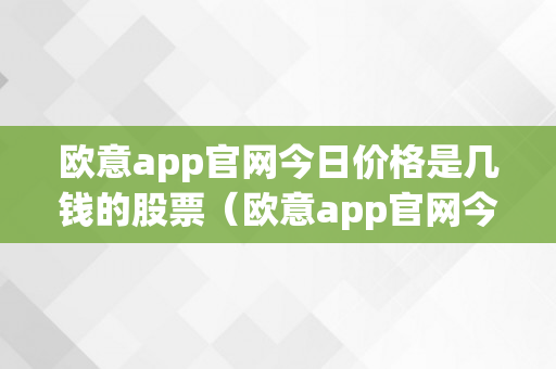 欧意app官网今日价格是几钱的股票（欧意app官网今日价格是几钱的股票啊）