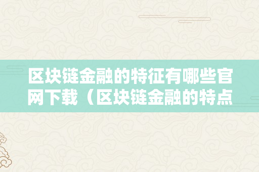 区块链金融的特征有哪些官网下载（区块链金融的特点）