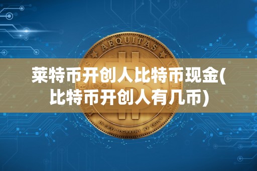 莱特币开创人比特币现金(比特币开创人有几币)