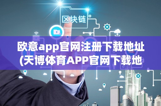 欧意app官网注册下载地址(天博体育APP官网下载地址)