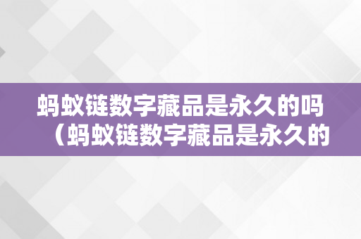 蚂蚁链数字藏品是永久的吗（蚂蚁链数字藏品是永久的吗平安吗）