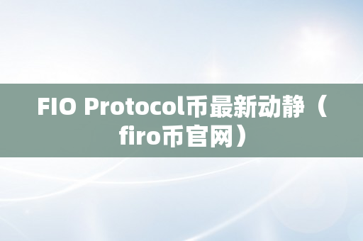 FIO Protocol币最新动静（firo币官网）