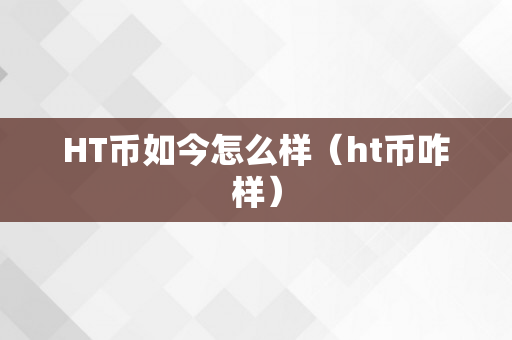 HT币如今怎么样（ht币咋样）