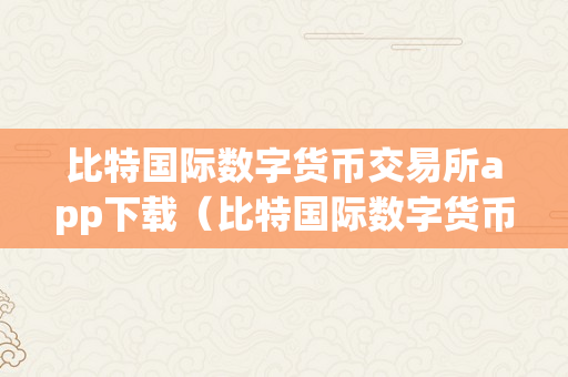 比特国际数字货币交易所app下载（比特国际数字货币交易所app下载安拆）